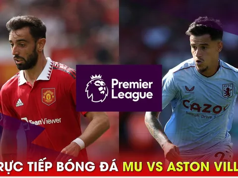 Xem trực tiếp bóng đá MU vs Aston Villa ở đâu, kênh nào? Link xem trực tiếp Ngoại hạng Anh FULL HD