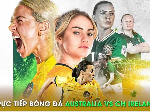 Trực tiếp bóng đá Australia vs CH Ireland - World Cup nữ 2023: Dàn sao Chelsea và Arsenal tỏa sáng?